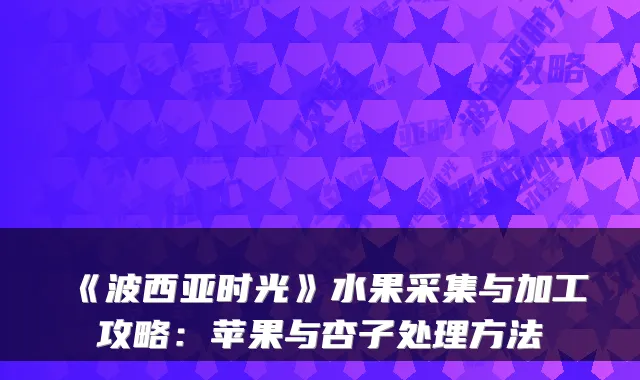 《波西亚时光》水果采集与加工攻略：苹果与杏子处理方法