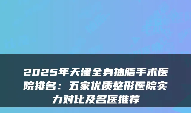 2025年天津全身抽脂手术医院排名：五家优质整形医院实力对比及名医推荐
