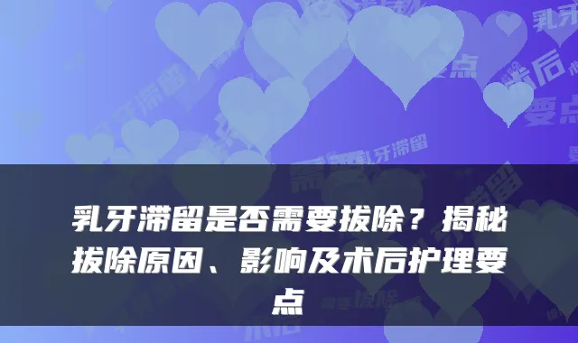 乳牙滞留是否需要拔除？揭秘拔除原因、影响及术后护理要点