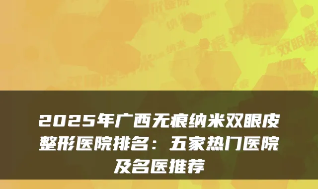 2025年广西无痕纳米双眼皮整形医院排名：五家热门医院及名医推荐