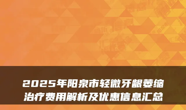 2025年阳泉市轻微牙龈萎缩费用解析及优惠信息汇总