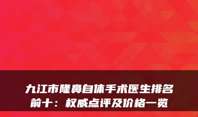 九江市隆鼻自体手术医生排名前十:权威点评及价格一览