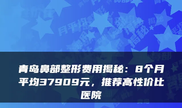 青岛鼻部整形费用揭秘：8个月平均37909元，推荐高性价比医院