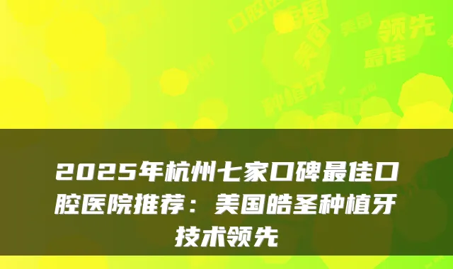 2025年杭州七家口碑佳口腔医院推荐:美国皓圣种植牙技术领先