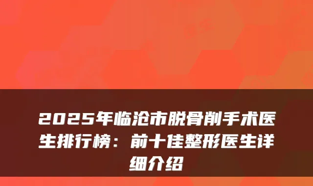 2025年临沧市脱骨削手术医生排行榜：前十佳整形医生详细介绍
