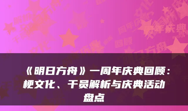 《明日方舟》一周年庆典回顾：梗文化、干员解析与庆典活动盘点