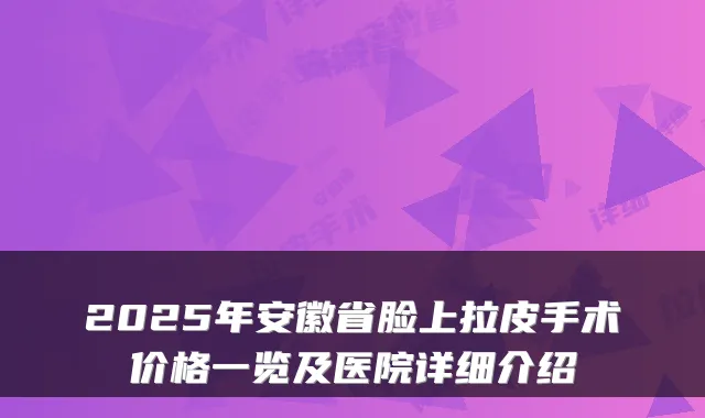 2025年安徽省脸上拉皮手术价格一览及医院详细介绍