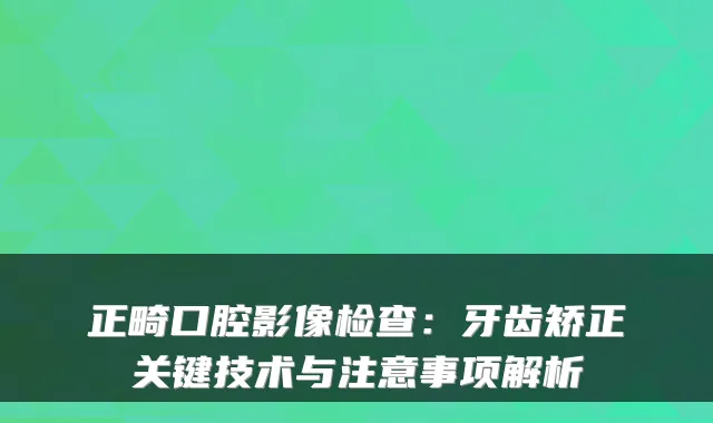 正畸口腔影像检查:牙齿矫正关键技术与注意事项解析