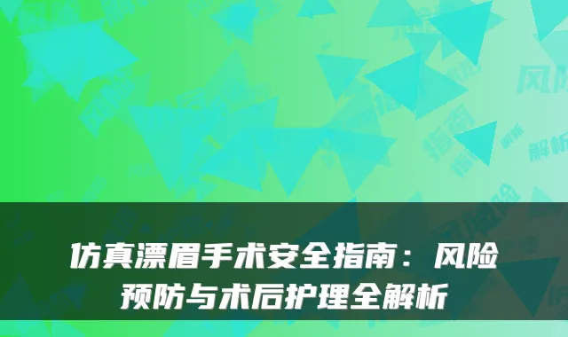仿真漂眉手术安全指南:风险预防与术后护理全解析