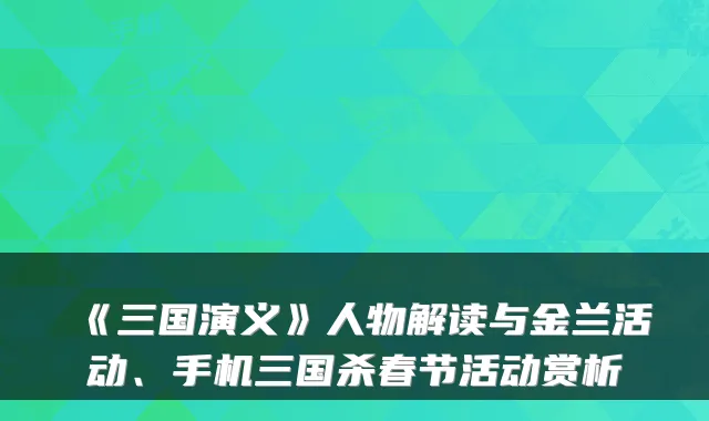 《三国演义》人物解读与金兰活动、手机三国杀春节活动赏析