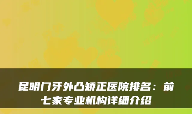 昆明门牙外凸矫正医院排名：前七家专业机构详细介绍