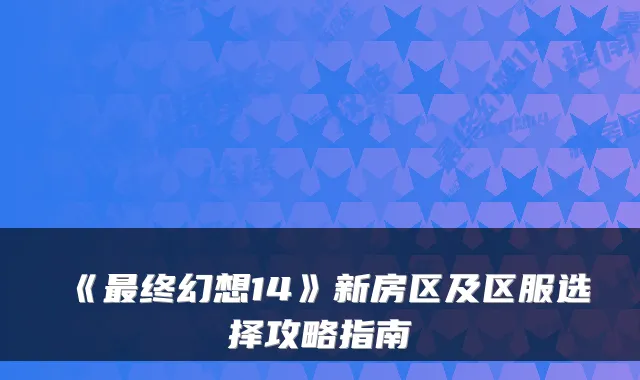 《终幻想14》新房区及区服选择攻略指南