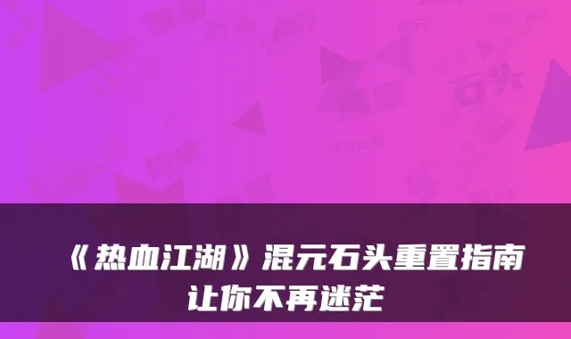 《热血江湖》混元石头重置指南让你不再迷茫