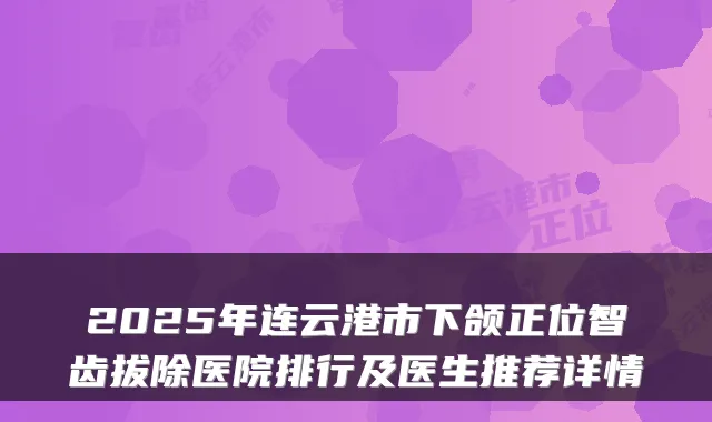 2025年连云港市下颌正位智齿拔除医院排行及医生推荐详情
