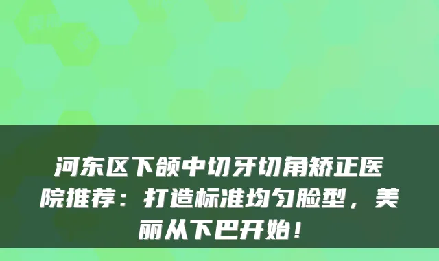 河东区下颌中切牙切角矫正医院推荐：打造标准均匀脸型，美丽从下巴开始！