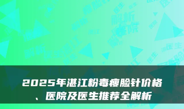2025年湛江粉毒瘦脸针价格、医院及医生推荐全解析
