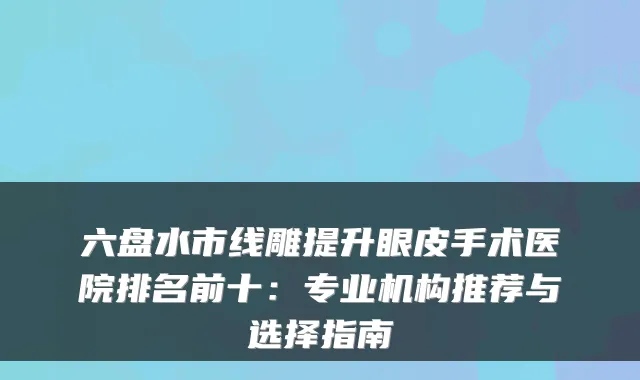六盘水市线雕提升眼皮手术医院排名前十：专业机构推荐与选择指南