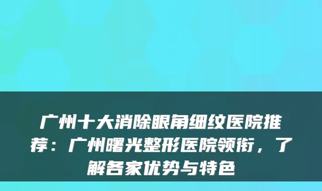 广州十大消除眼角细纹医院推荐：广州曙光整形医院领衔，了解各家优势与特色