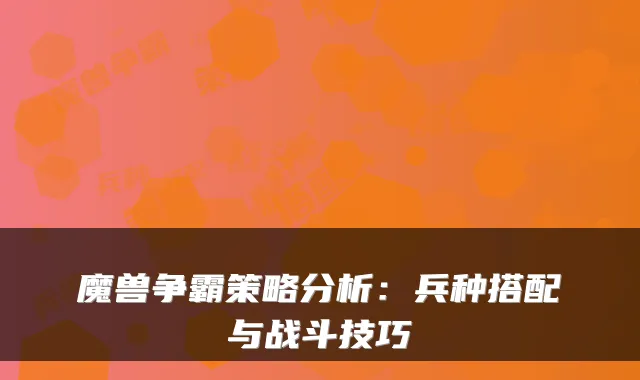 魔兽争霸策略分析:兵种搭配与战斗技巧