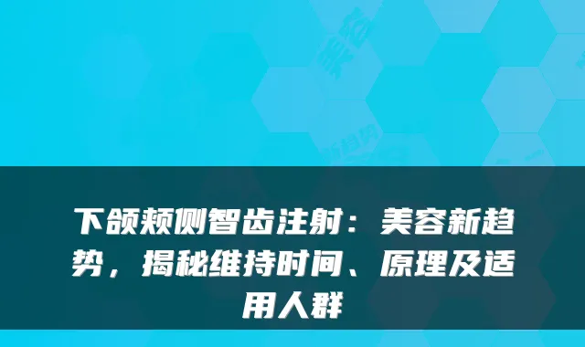 下颌颊侧智齿注射：美容新趋势，揭秘维持时间、原理及适用人群