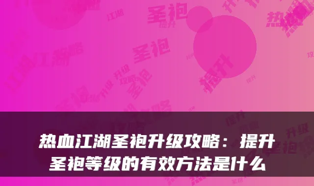 热血江湖圣袍升级攻略：提升圣袍等级的有效方法是什么
