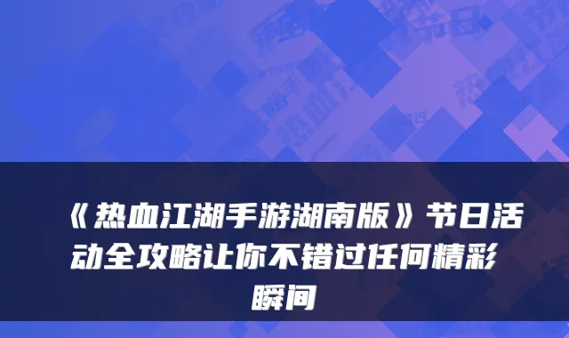 《热血江湖手游湖南版》节日活动全攻略让你不错过任何精彩瞬间