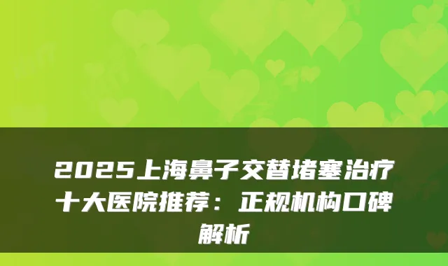 2025上海鼻子交替堵塞十大医院推荐:正规机构口碑解析