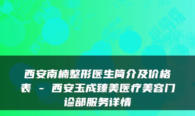 西安南楠整形医生简介及价格表 - 西安玉成臻美医疗美容门诊部服务详情