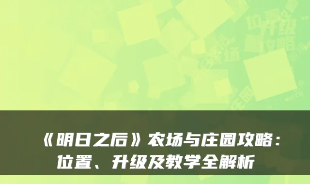 《明日之后》农场与庄园攻略:位置、升级及教学全解析