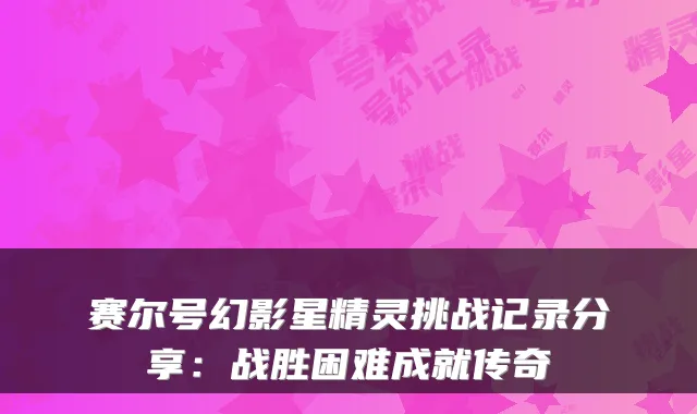 赛尔号幻影星精灵挑战记录分享：战胜困难成就传奇