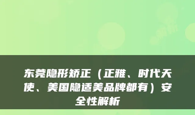 东莞隐形矫正（正雅、时代天使、美国隐适美品牌都有）安全性解析