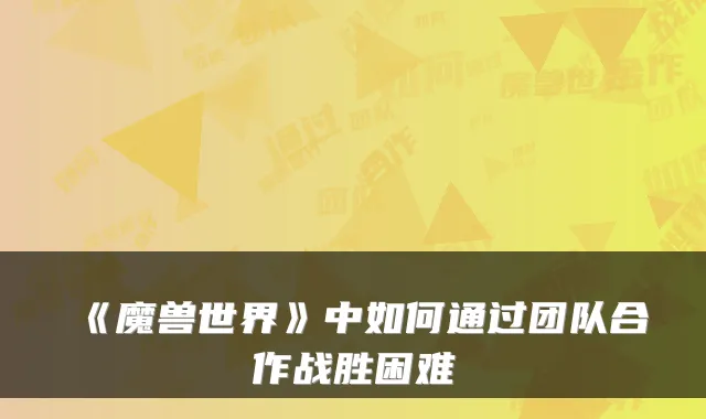 《魔兽世界》中如何通过团队合作战胜困难