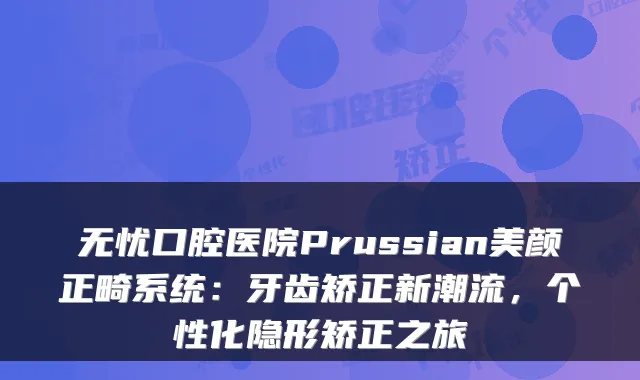 无忧口腔医院Prussian美颜正畸系统：牙齿矫正新潮流，个性化隐形矫正之旅