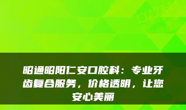 昭通昭阳仁安口腔科：专业牙齿复合服务，价格透明，让您安心美丽