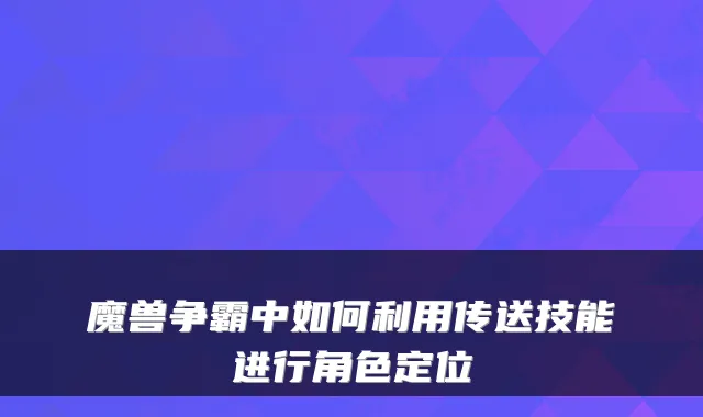 魔兽争霸中如何利用传送技能进行角色定位