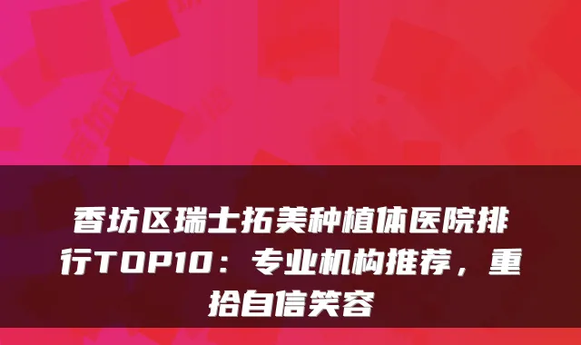 香坊区瑞士拓美种植体医院排行TOP10:专业机构推荐,重拾自信笑容
