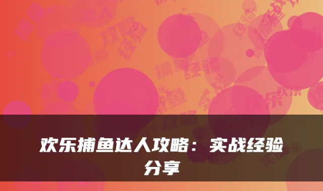 欢乐捕鱼达人攻略:实战经验分享