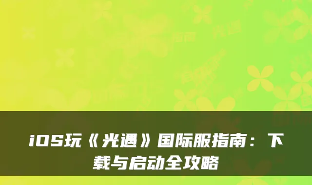 iOS玩《光遇》国际服指南：下载与启动全攻略