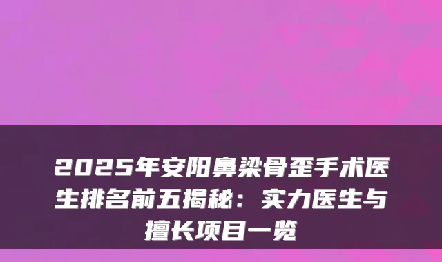 2025年安阳鼻梁骨歪手术医生排名前五揭秘:实力医生与擅长项目一览
