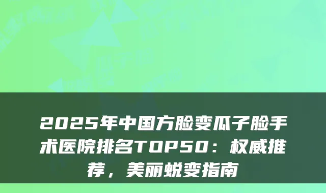2025年中国方脸变瓜子脸手术医院排名TOP50:推荐,美丽蜕变指南