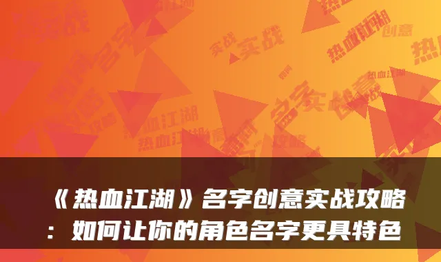 《热血江湖》名字创意实战攻略：如何让你的角色名字更具特色