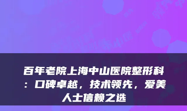 百年老院上海中山医院整形科：口碑卓越，技术领先，爱美人士信赖之选