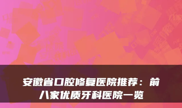 安徽省口腔修复医院推荐：前八家优质牙科医院一览