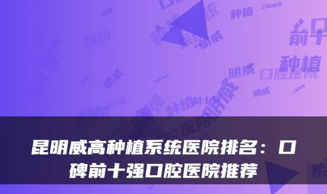 昆明威高种植系统医院排名：口碑前十强口腔医院推荐