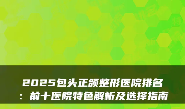 2025包头正颌整形医院排名:前十医院特色解析及选择指南