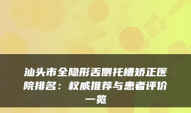 汕头市全隐形舌侧托槽矫正医院排名:权威推荐与患者评价一览