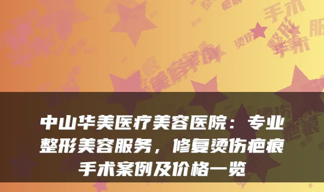 中山华美医疗美容医院:专业整形美容服务,修复烫伤疤痕手术案例及价格一览