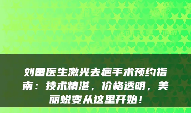 刘雷医生激光去疤手术预约指南：技术精湛，价格透明，美丽蜕变从这里开始！