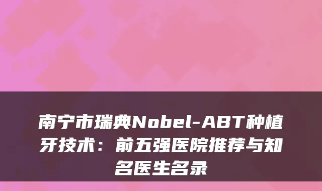 南宁市瑞典Nobel-ABT种植牙技术：前五强医院推荐与知名医生名录