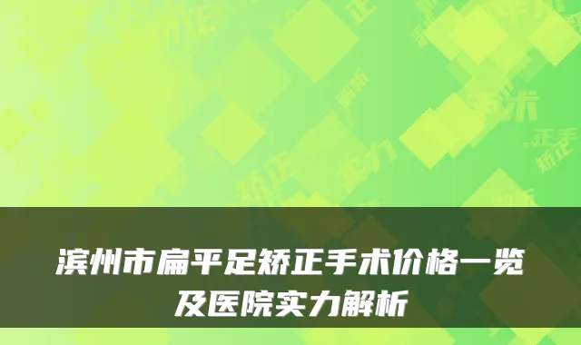 滨州市扁平足矫正手术价格一览及医院实力解析